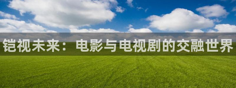 麻豆一级片电影：铠视未来：电影与电视剧的交融世界
