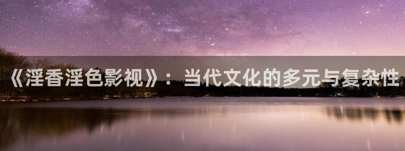 国产麻豆电影播放：《淫香淫色影视》：当代文化的多元与复杂性
